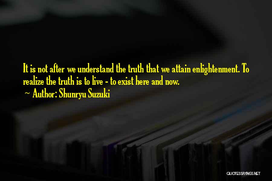 Shunryu Suzuki Quotes: It Is Not After We Understand The Truth That We Attain Enlightenment. To Realize The Truth Is To Live -