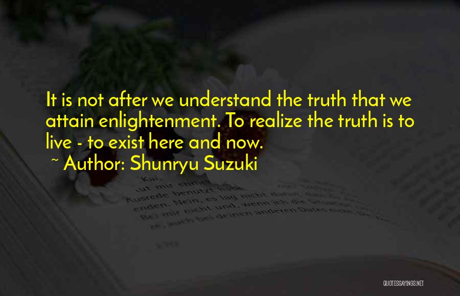 Shunryu Suzuki Quotes: It Is Not After We Understand The Truth That We Attain Enlightenment. To Realize The Truth Is To Live -