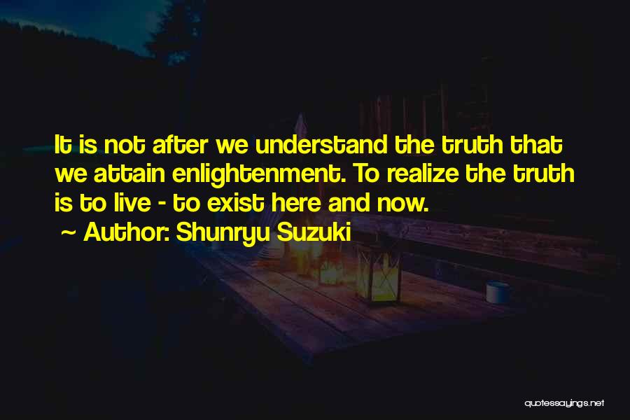 Shunryu Suzuki Quotes: It Is Not After We Understand The Truth That We Attain Enlightenment. To Realize The Truth Is To Live -