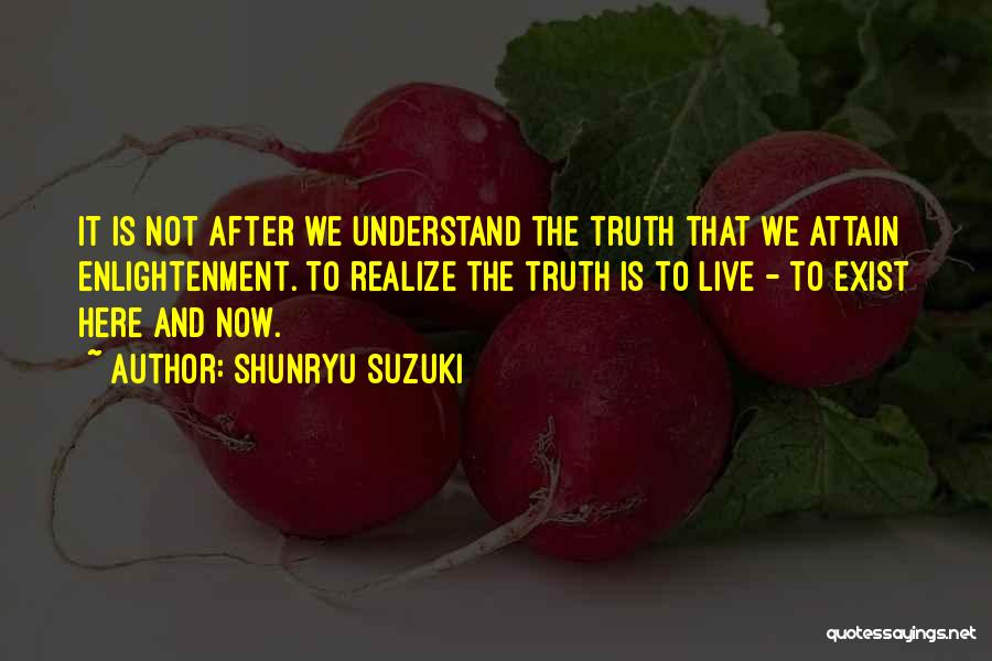 Shunryu Suzuki Quotes: It Is Not After We Understand The Truth That We Attain Enlightenment. To Realize The Truth Is To Live -