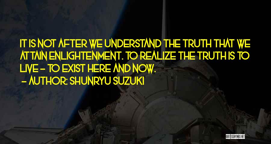 Shunryu Suzuki Quotes: It Is Not After We Understand The Truth That We Attain Enlightenment. To Realize The Truth Is To Live -