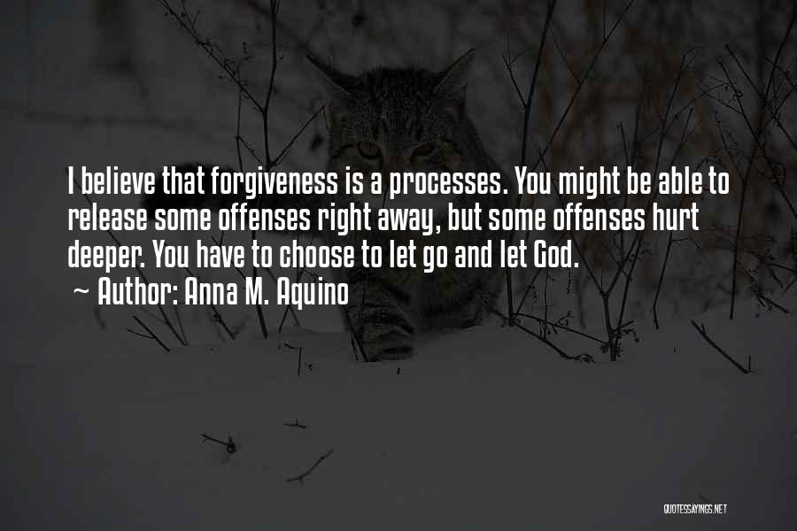 Anna M. Aquino Quotes: I Believe That Forgiveness Is A Processes. You Might Be Able To Release Some Offenses Right Away, But Some Offenses