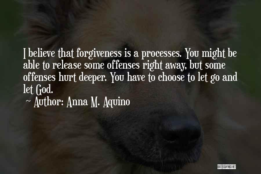 Anna M. Aquino Quotes: I Believe That Forgiveness Is A Processes. You Might Be Able To Release Some Offenses Right Away, But Some Offenses