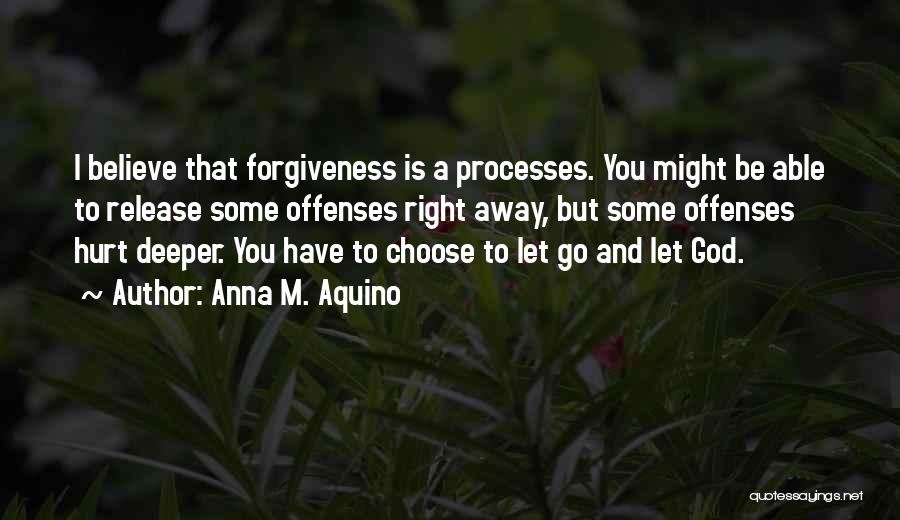 Anna M. Aquino Quotes: I Believe That Forgiveness Is A Processes. You Might Be Able To Release Some Offenses Right Away, But Some Offenses