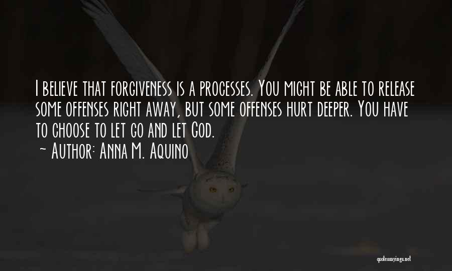 Anna M. Aquino Quotes: I Believe That Forgiveness Is A Processes. You Might Be Able To Release Some Offenses Right Away, But Some Offenses