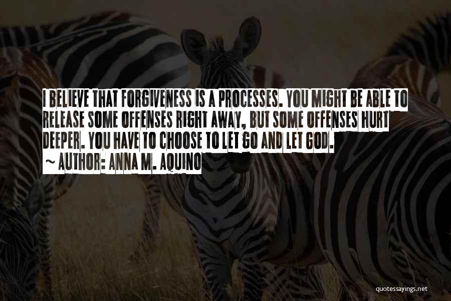 Anna M. Aquino Quotes: I Believe That Forgiveness Is A Processes. You Might Be Able To Release Some Offenses Right Away, But Some Offenses