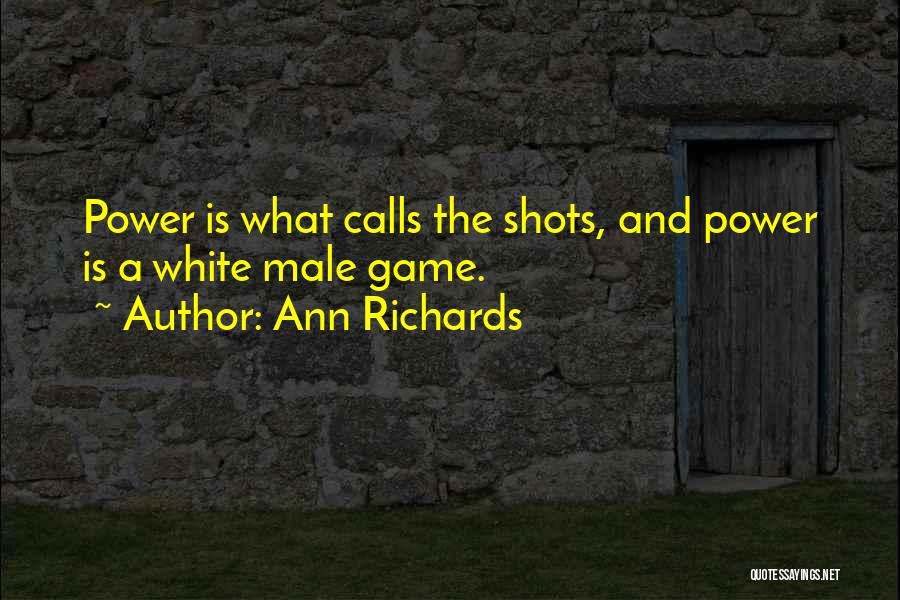 Ann Richards Quotes: Power Is What Calls The Shots, And Power Is A White Male Game.