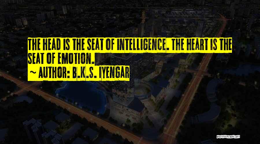 B.K.S. Iyengar Quotes: The Head Is The Seat Of Intelligence. The Heart Is The Seat Of Emotion.