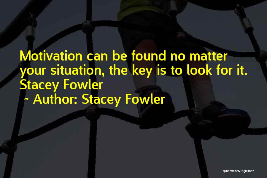 Stacey Fowler Quotes: Motivation Can Be Found No Matter Your Situation, The Key Is To Look For It. Stacey Fowler