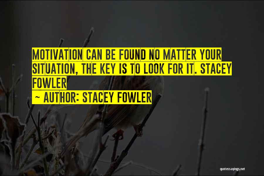 Stacey Fowler Quotes: Motivation Can Be Found No Matter Your Situation, The Key Is To Look For It. Stacey Fowler