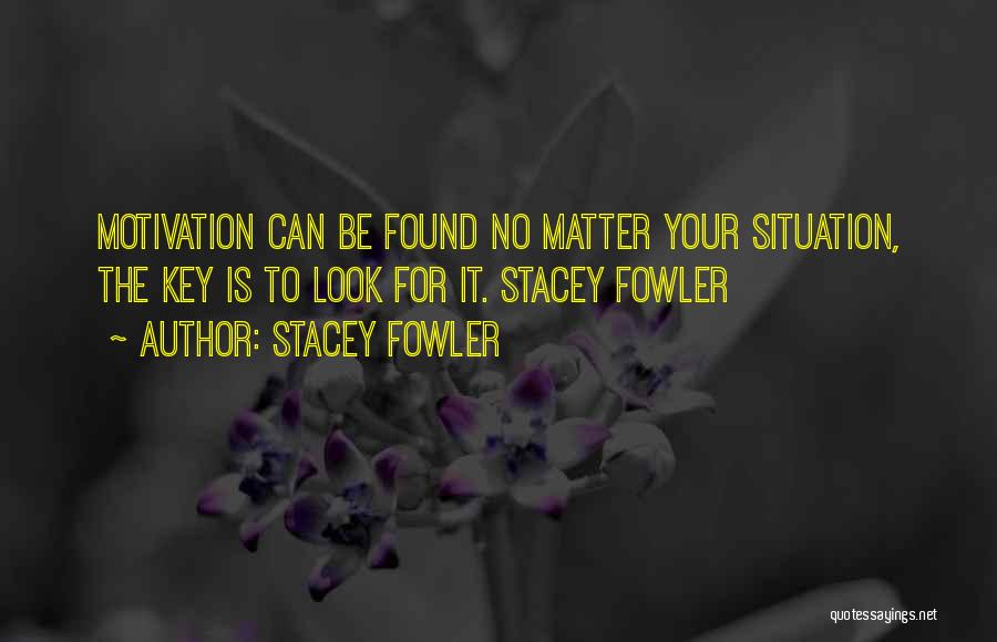 Stacey Fowler Quotes: Motivation Can Be Found No Matter Your Situation, The Key Is To Look For It. Stacey Fowler