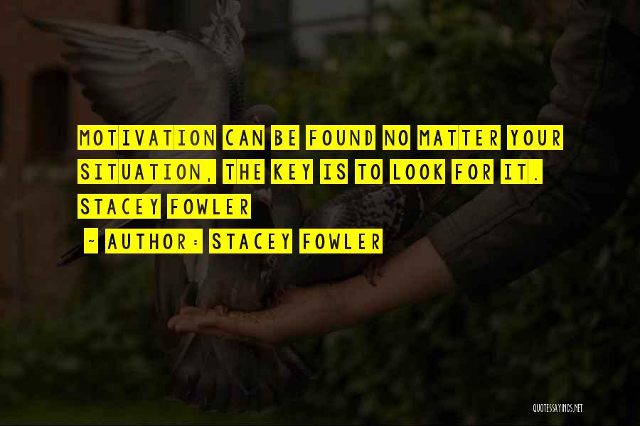 Stacey Fowler Quotes: Motivation Can Be Found No Matter Your Situation, The Key Is To Look For It. Stacey Fowler