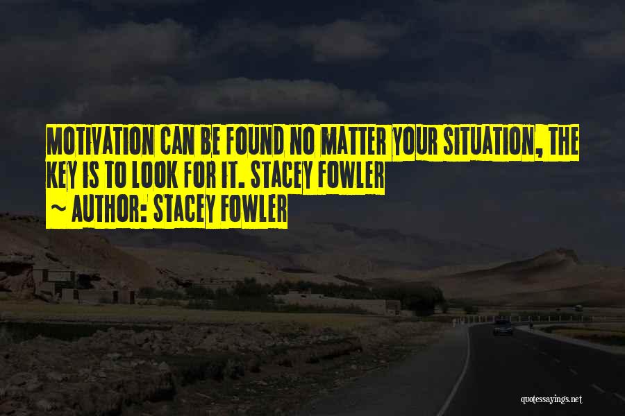 Stacey Fowler Quotes: Motivation Can Be Found No Matter Your Situation, The Key Is To Look For It. Stacey Fowler