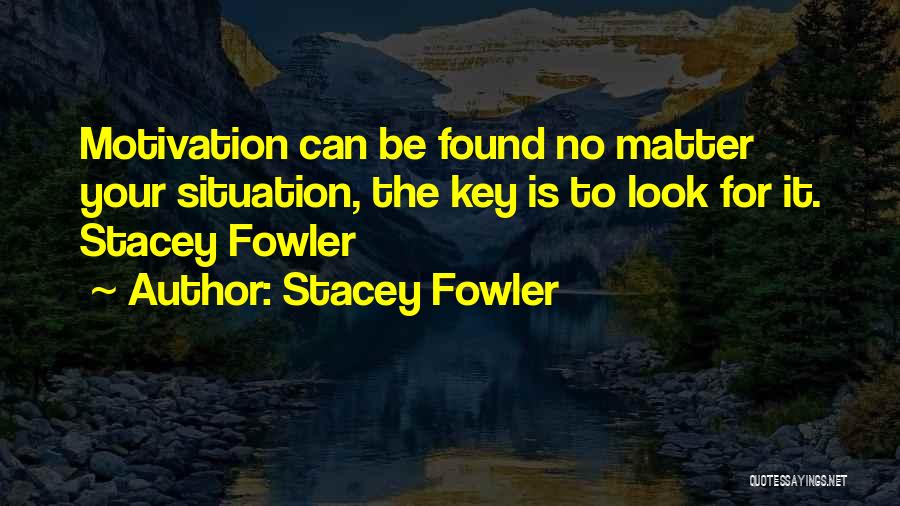 Stacey Fowler Quotes: Motivation Can Be Found No Matter Your Situation, The Key Is To Look For It. Stacey Fowler