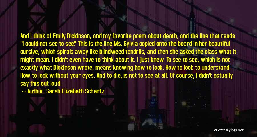 Sarah Elizabeth Schantz Quotes: And I Think Of Emily Dickinson, And My Favorite Poem About Death, And The Line That Reads I Could Not