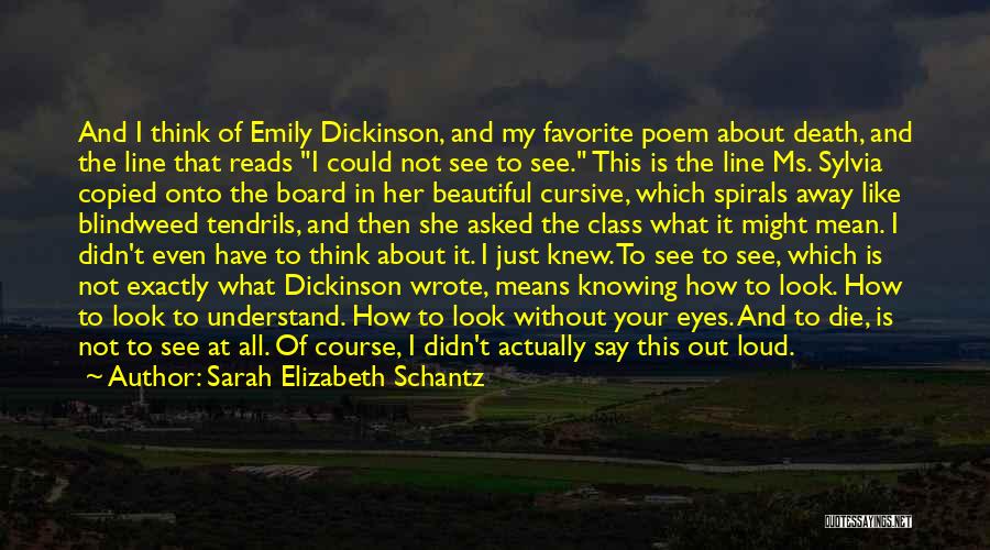 Sarah Elizabeth Schantz Quotes: And I Think Of Emily Dickinson, And My Favorite Poem About Death, And The Line That Reads I Could Not