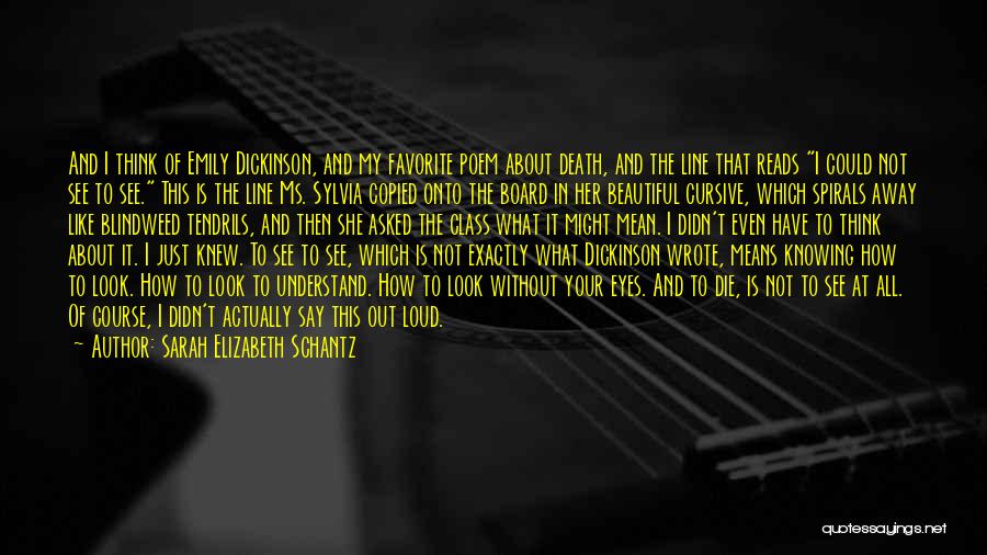 Sarah Elizabeth Schantz Quotes: And I Think Of Emily Dickinson, And My Favorite Poem About Death, And The Line That Reads I Could Not