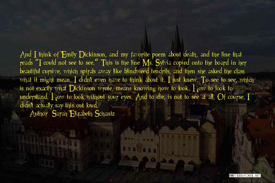 Sarah Elizabeth Schantz Quotes: And I Think Of Emily Dickinson, And My Favorite Poem About Death, And The Line That Reads I Could Not