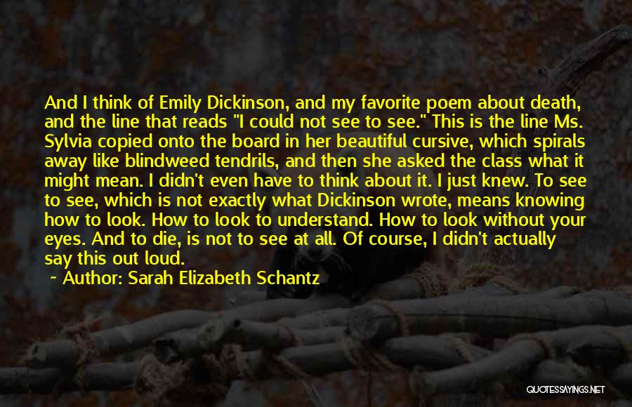 Sarah Elizabeth Schantz Quotes: And I Think Of Emily Dickinson, And My Favorite Poem About Death, And The Line That Reads I Could Not