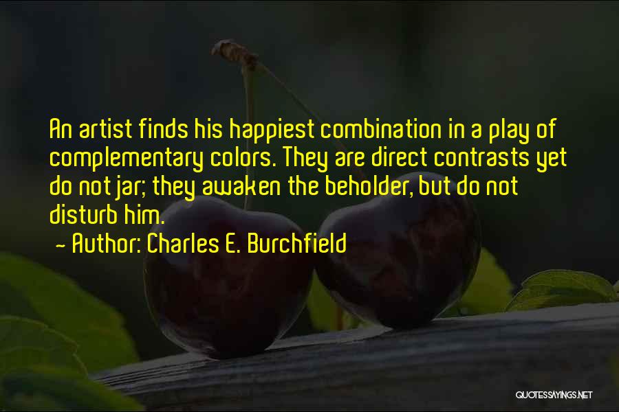 Charles E. Burchfield Quotes: An Artist Finds His Happiest Combination In A Play Of Complementary Colors. They Are Direct Contrasts Yet Do Not Jar;