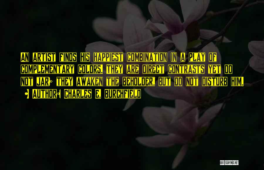 Charles E. Burchfield Quotes: An Artist Finds His Happiest Combination In A Play Of Complementary Colors. They Are Direct Contrasts Yet Do Not Jar;