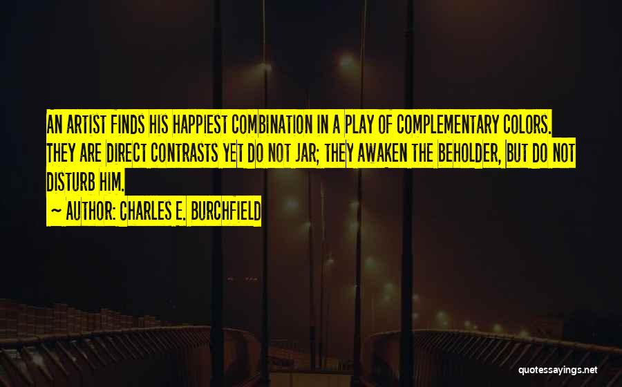 Charles E. Burchfield Quotes: An Artist Finds His Happiest Combination In A Play Of Complementary Colors. They Are Direct Contrasts Yet Do Not Jar;