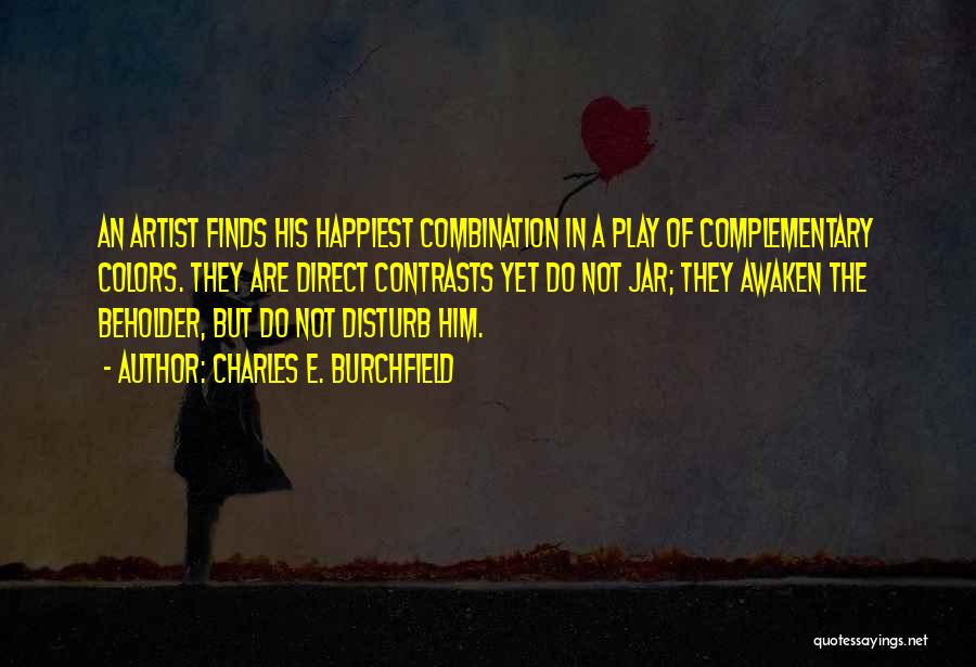 Charles E. Burchfield Quotes: An Artist Finds His Happiest Combination In A Play Of Complementary Colors. They Are Direct Contrasts Yet Do Not Jar;