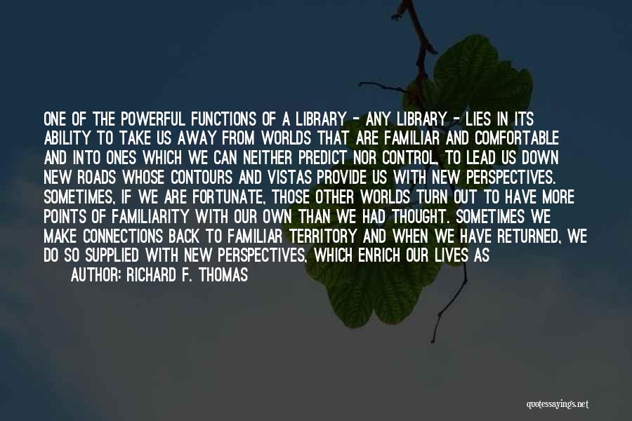 Richard F. Thomas Quotes: One Of The Powerful Functions Of A Library - Any Library - Lies In Its Ability To Take Us Away