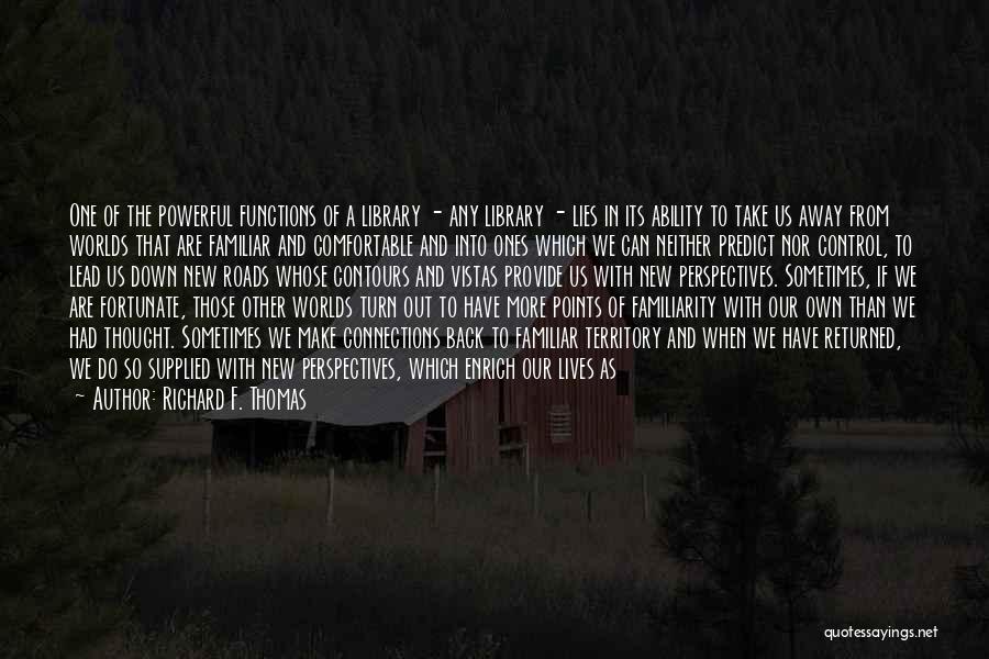 Richard F. Thomas Quotes: One Of The Powerful Functions Of A Library - Any Library - Lies In Its Ability To Take Us Away