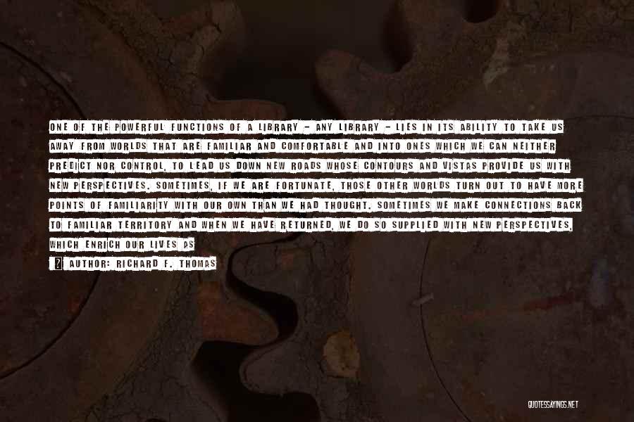 Richard F. Thomas Quotes: One Of The Powerful Functions Of A Library - Any Library - Lies In Its Ability To Take Us Away