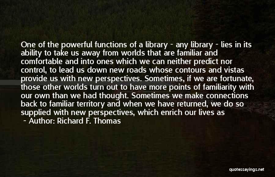 Richard F. Thomas Quotes: One Of The Powerful Functions Of A Library - Any Library - Lies In Its Ability To Take Us Away