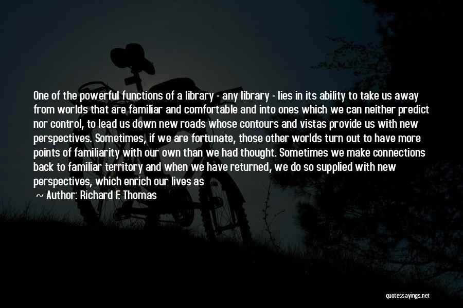 Richard F. Thomas Quotes: One Of The Powerful Functions Of A Library - Any Library - Lies In Its Ability To Take Us Away