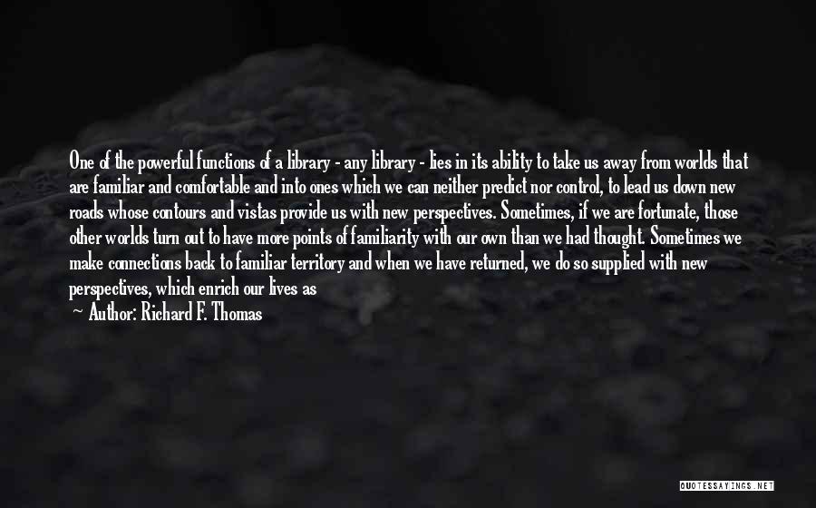 Richard F. Thomas Quotes: One Of The Powerful Functions Of A Library - Any Library - Lies In Its Ability To Take Us Away