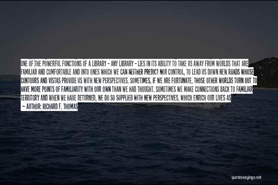 Richard F. Thomas Quotes: One Of The Powerful Functions Of A Library - Any Library - Lies In Its Ability To Take Us Away