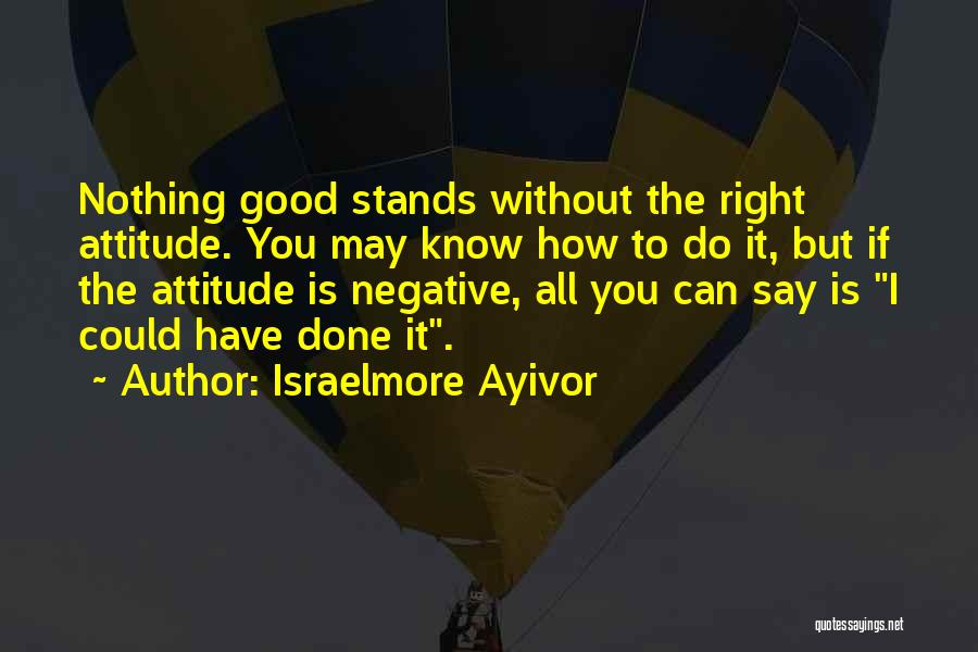 Israelmore Ayivor Quotes: Nothing Good Stands Without The Right Attitude. You May Know How To Do It, But If The Attitude Is Negative,