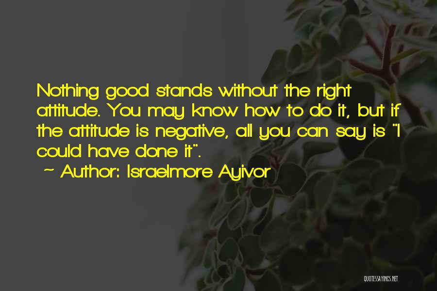 Israelmore Ayivor Quotes: Nothing Good Stands Without The Right Attitude. You May Know How To Do It, But If The Attitude Is Negative,