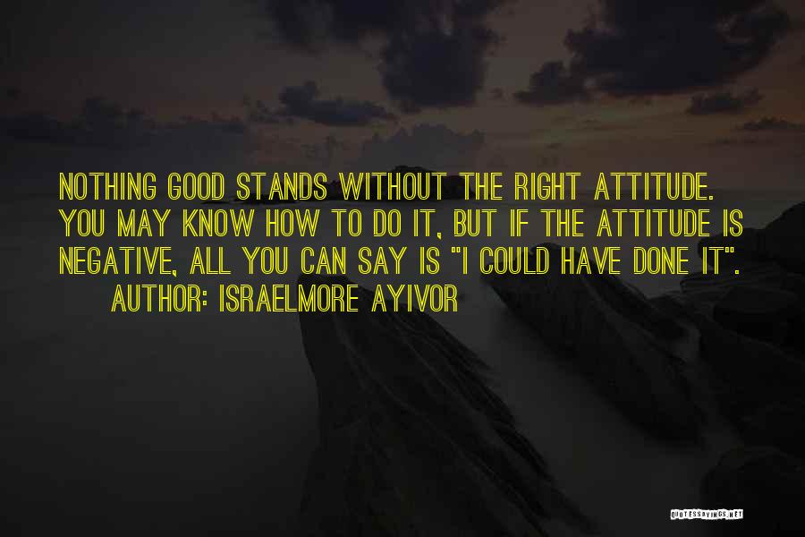 Israelmore Ayivor Quotes: Nothing Good Stands Without The Right Attitude. You May Know How To Do It, But If The Attitude Is Negative,