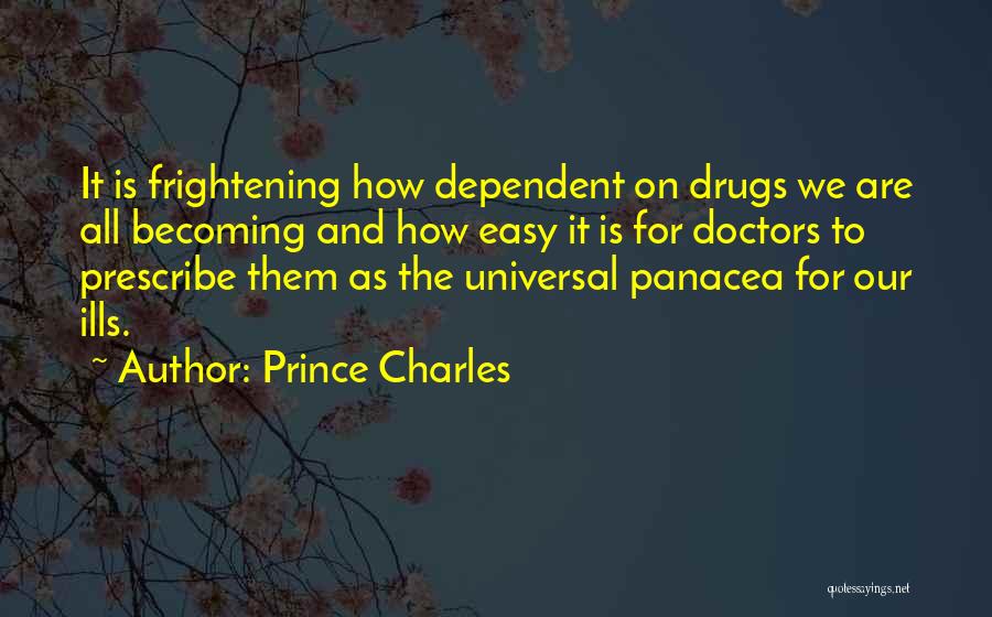 Prince Charles Quotes: It Is Frightening How Dependent On Drugs We Are All Becoming And How Easy It Is For Doctors To Prescribe