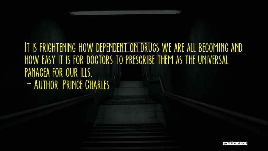 Prince Charles Quotes: It Is Frightening How Dependent On Drugs We Are All Becoming And How Easy It Is For Doctors To Prescribe