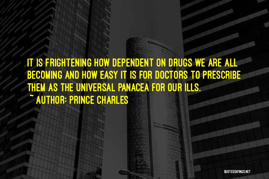Prince Charles Quotes: It Is Frightening How Dependent On Drugs We Are All Becoming And How Easy It Is For Doctors To Prescribe