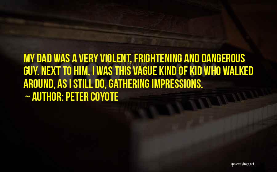 Peter Coyote Quotes: My Dad Was A Very Violent, Frightening And Dangerous Guy. Next To Him, I Was This Vague Kind Of Kid