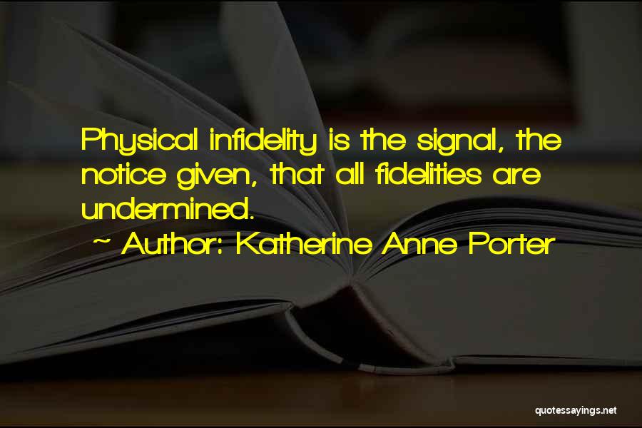Katherine Anne Porter Quotes: Physical Infidelity Is The Signal, The Notice Given, That All Fidelities Are Undermined.
