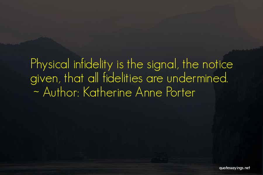 Katherine Anne Porter Quotes: Physical Infidelity Is The Signal, The Notice Given, That All Fidelities Are Undermined.