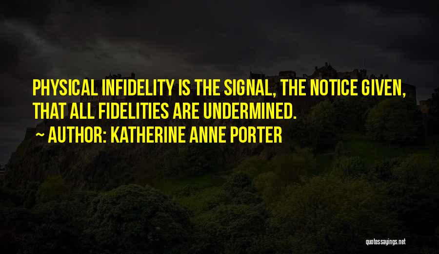 Katherine Anne Porter Quotes: Physical Infidelity Is The Signal, The Notice Given, That All Fidelities Are Undermined.