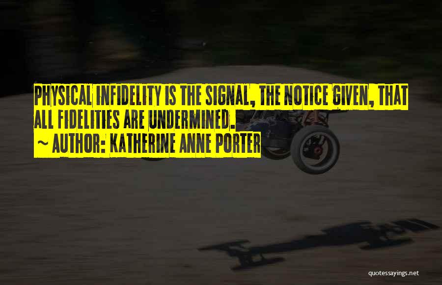 Katherine Anne Porter Quotes: Physical Infidelity Is The Signal, The Notice Given, That All Fidelities Are Undermined.