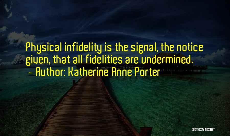 Katherine Anne Porter Quotes: Physical Infidelity Is The Signal, The Notice Given, That All Fidelities Are Undermined.