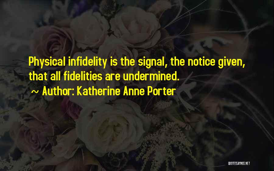 Katherine Anne Porter Quotes: Physical Infidelity Is The Signal, The Notice Given, That All Fidelities Are Undermined.