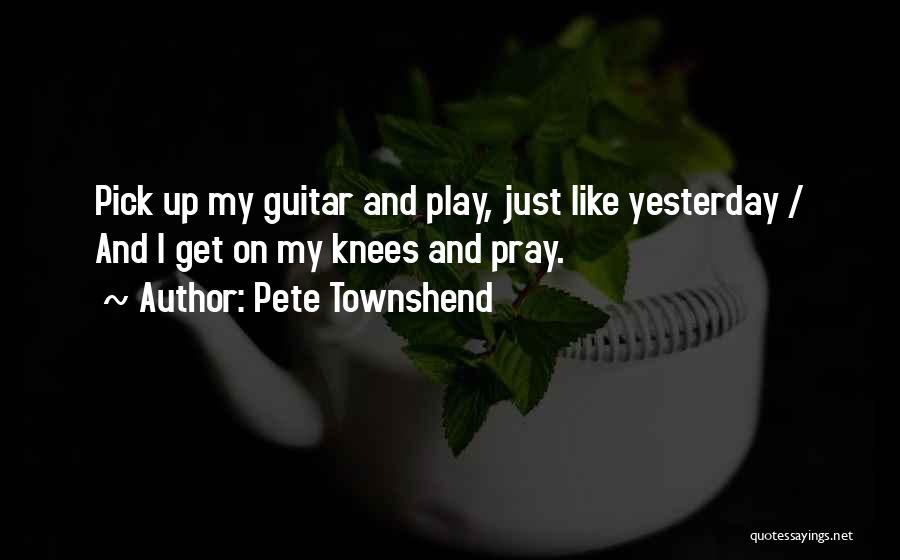 Pete Townshend Quotes: Pick Up My Guitar And Play, Just Like Yesterday / And I Get On My Knees And Pray.