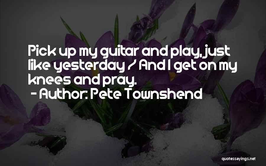 Pete Townshend Quotes: Pick Up My Guitar And Play, Just Like Yesterday / And I Get On My Knees And Pray.