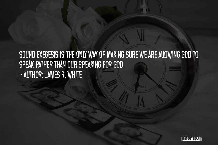 James R. White Quotes: Sound Exegesis Is The Only Way Of Making Sure We Are Allowing God To Speak Rather Than Our Speaking For